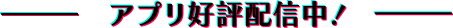 アプリ好評配信中！