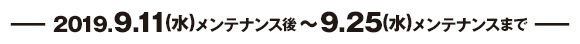ー 2019.9.11(水)メンテナンス後～9.25(水)メンテナンスまで ー