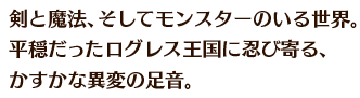 剣と魔法、そしてモンスターのいる世界。平穏だったログレス王国に忍び寄る、かすかな異変の足音。