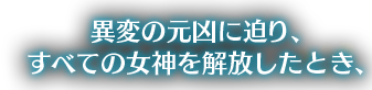 異変の元凶に迫り、すべての女神を開放したとき、